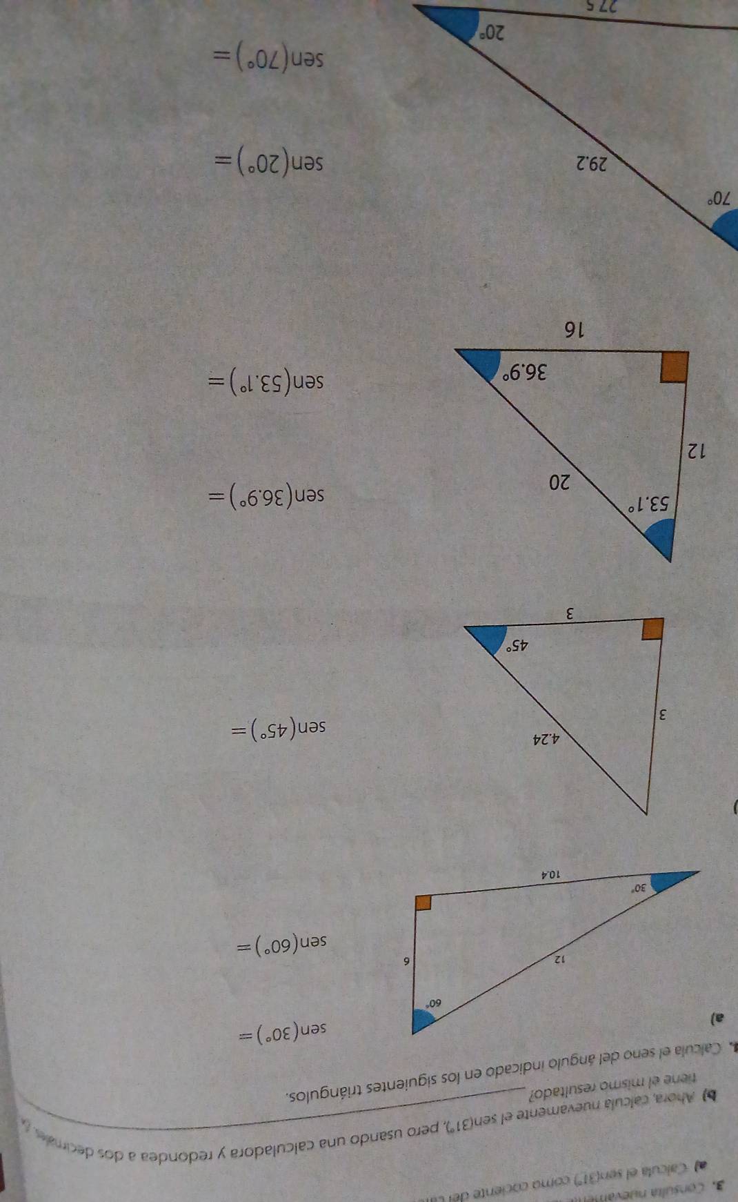 Consulta nuevn l
Calcula el sen(31º) como cociente del L
b) Ahora, calcula nuevamente el ser (31°) , pero usando una calculadora y redondea a dos decimaes 
tiene el mismo resultado?
Calcula el seno del ángulo indicado en los siguientes triángulos.
sen (30°)=
sen (60°)=
sen (45°)=
sen (36.9°)=
sen (53.1°)=
sen (20°)=
sen (70°)=