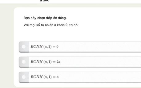 Bạn hãy chọn đáp án đúng.
Với mọi số tự nhiên a khác 0, ta có:
BCN N (a,1)=0
BCNN(a,1)=2a
BCNN(a,1)=a