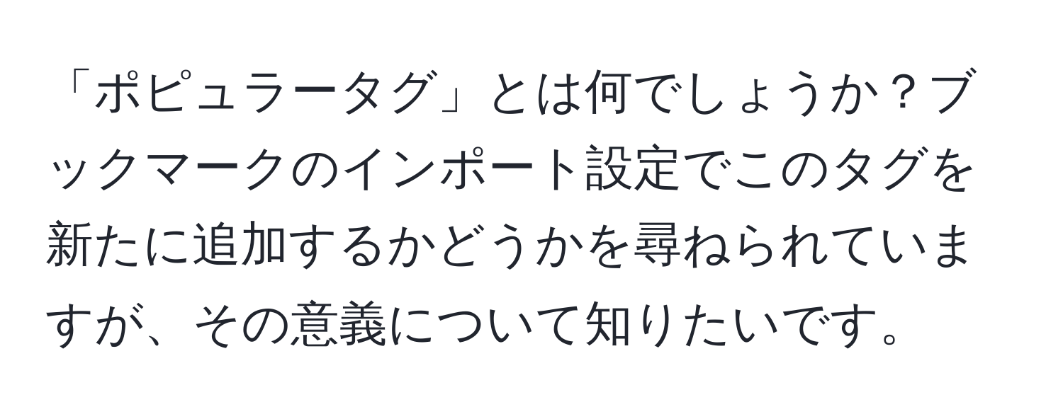 「ポピュラータグ」とは何でしょうか？ブックマークのインポート設定でこのタグを新たに追加するかどうかを尋ねられていますが、その意義について知りたいです。