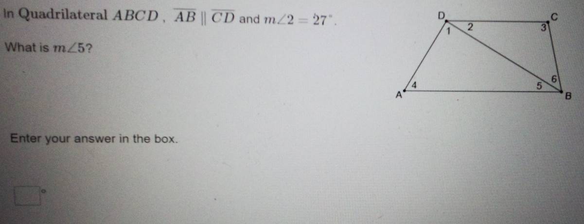 In Quadrilateral ABCD , overline ABparallel overline CD and m∠ 2=27°. 
What is m∠ 5 ? 
Enter your answer in the box.
□°