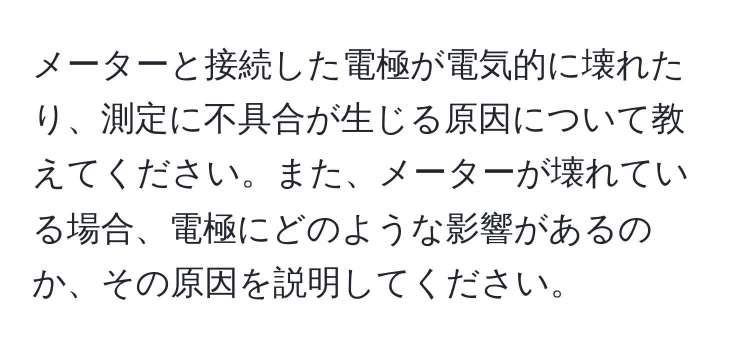 メーターと接続した電極が電気的に壊れたり、測定に不具合が生じる原因について教えてください。また、メーターが壊れている場合、電極にどのような影響があるのか、その原因を説明してください。