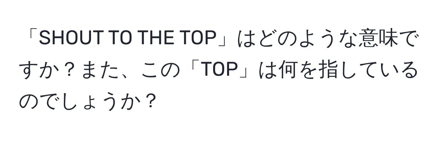 「SHOUT TO THE TOP」はどのような意味ですか？また、この「TOP」は何を指しているのでしょうか？