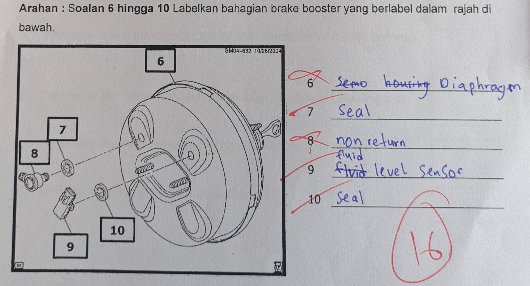 Arahan : Soalan 6 hingga 10 Labelkan bahagian brake booster yang berlabel dalam rajah di 
bawah. 
_ 
_ 
6 
_ 
7 
_ 
8 
_ 
9 
_ 
10