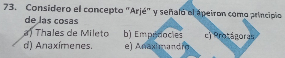 Considero el concepto “Arjé” y señaló el ápeiron como principio
de las cosas
a) Thales de Mileto b) Empédocles c) Protágoras
d) Anaxímenes. e) Anaximandro