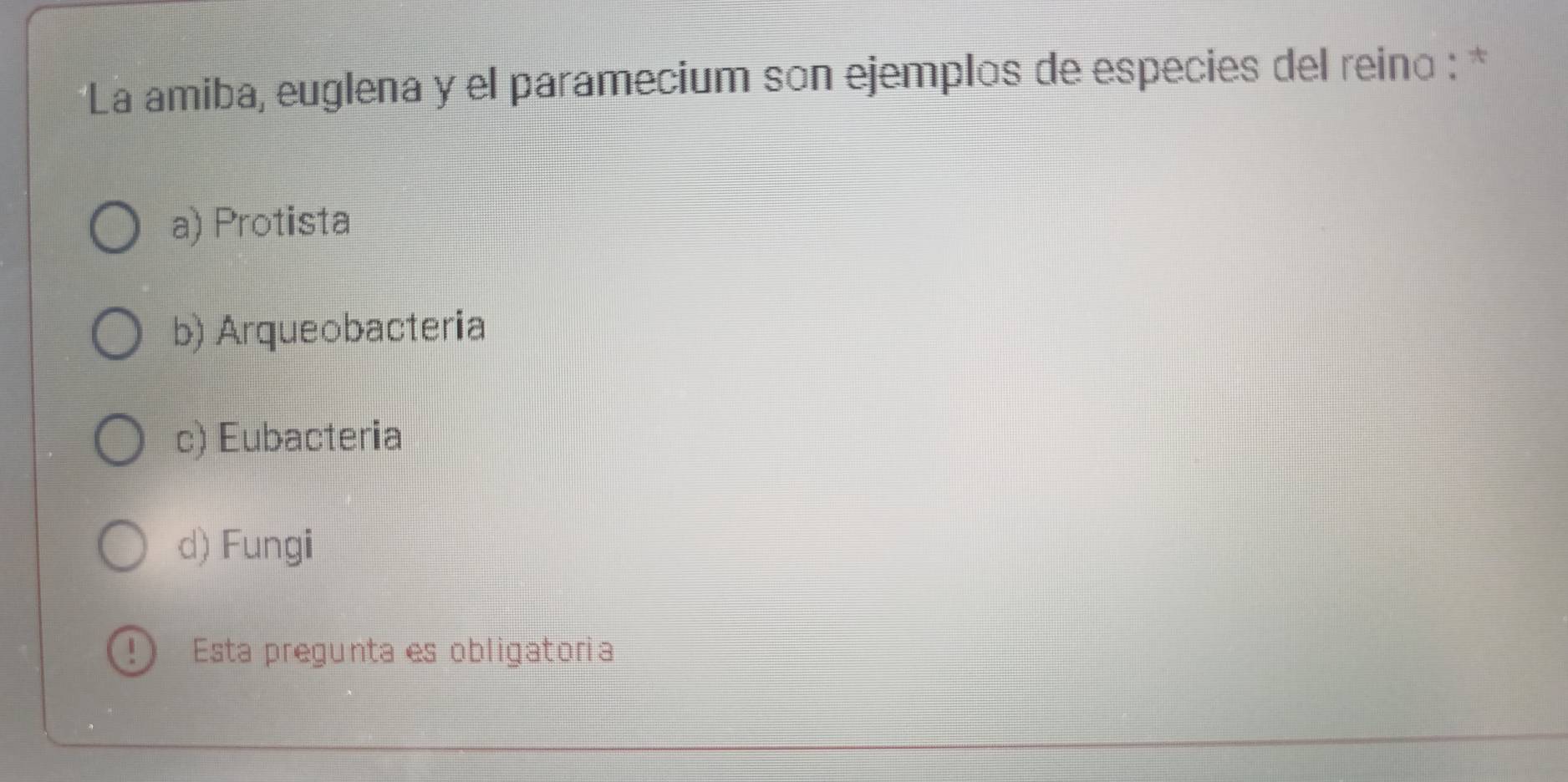 La amiba, euglena y el paramecium son ejemplos de especies del reino : *
a) Protista
b) Arqueobacteria
c) Eubacteria
d) Fungi
Esta pregunta es obligatoria