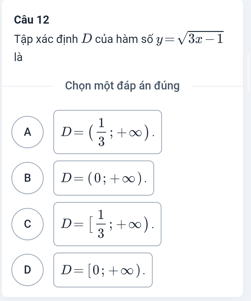 Tập xác định D của hàm số y=sqrt(3x-1)
là
Chọn một đáp án đúng
A
D=( 1/3 ;+∈fty ).
B
D=(0;+∈fty ).
C
D=[ 1/3 ;+∈fty ).
D
D=[0;+∈fty ).