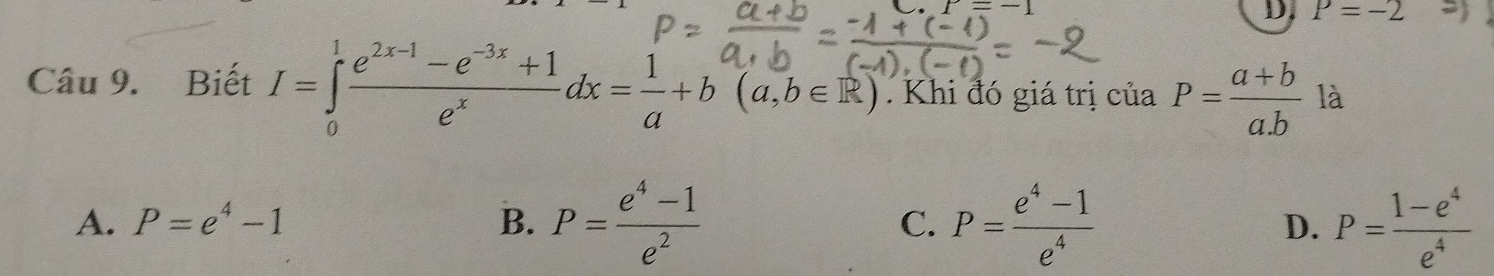 P=-2 5)
Câu 9. Biết I=∈tlimits _0^(1frac e^2x-1)-e^(-3x)+1e^xdx= 1/a +b^(a,b)(a,b∈ R). Khi đó giá trị ciaP= (a+b)/a.b  là
A. P=e^4-1 B. P= (e^4-1)/e^2  P= (e^4-1)/e^4  P= (1-e^4)/e^4 
C.
D.