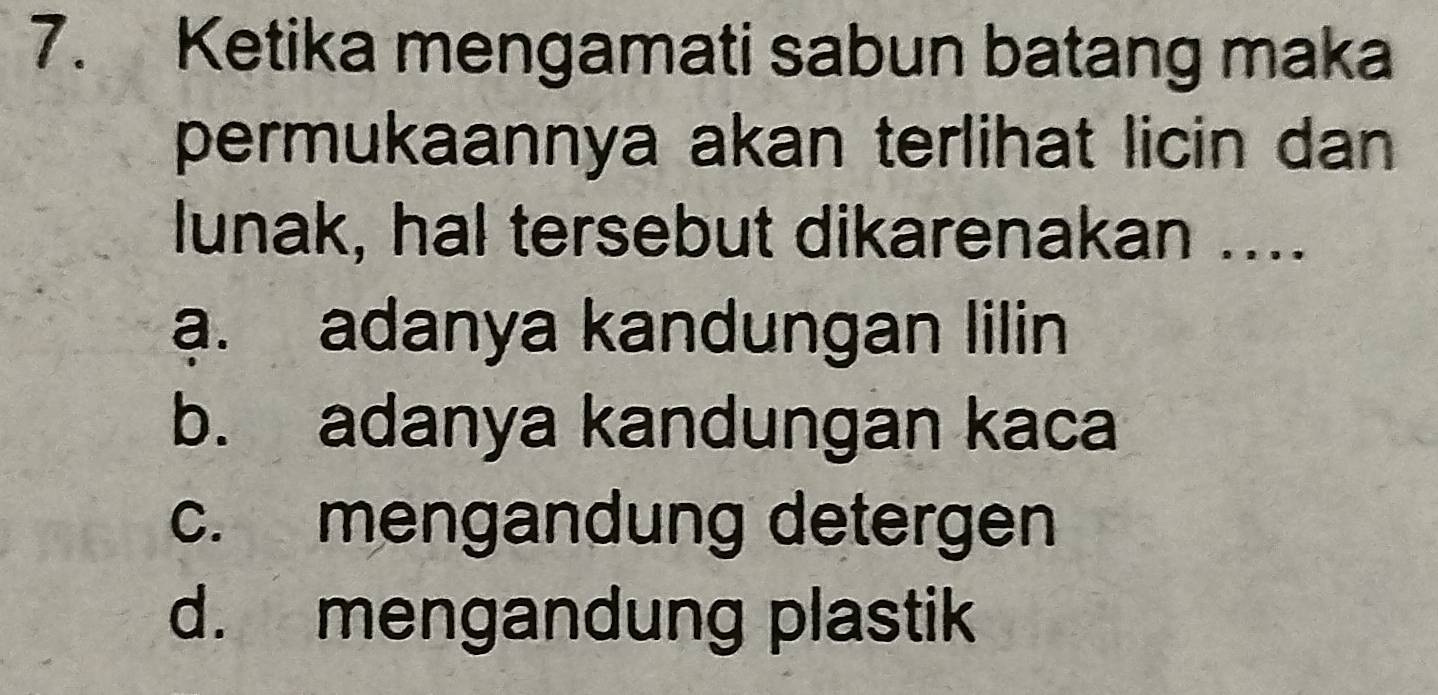 Ketika mengamati sabun batang maka
permukaannya akan terlihat licin dan
lunak, hal tersebut dikarenakan ....
a. adanya kandungan lilin
b. adanya kandungan kaca
c. mengandung detergen
d. mengandung plastik