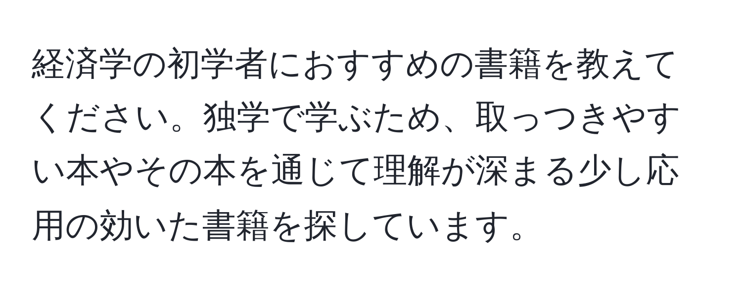 経済学の初学者におすすめの書籍を教えてください。独学で学ぶため、取っつきやすい本やその本を通じて理解が深まる少し応用の効いた書籍を探しています。