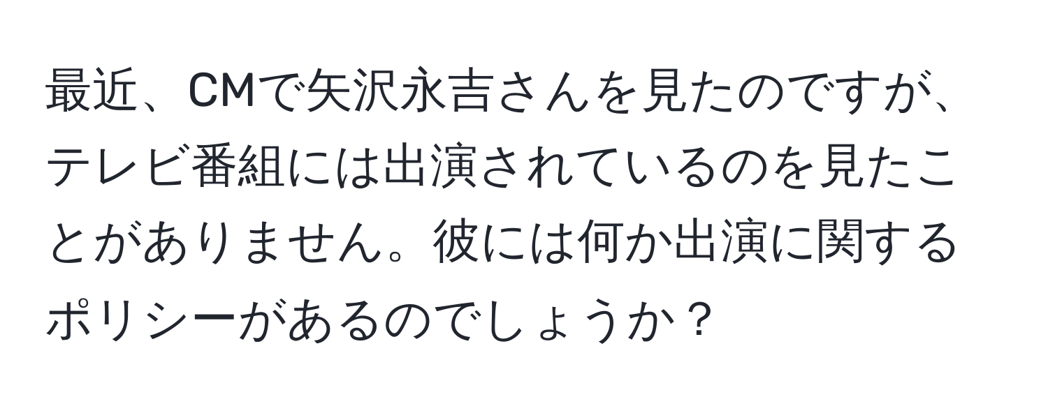 最近、CMで矢沢永吉さんを見たのですが、テレビ番組には出演されているのを見たことがありません。彼には何か出演に関するポリシーがあるのでしょうか？