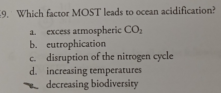 Which factor MOST leads to ocean acidification?
a. excess atmospheric CO_2
b. eutrophication
c. disruption of the nitrogen cycle
d. increasing temperatures
é decreasing biodiversity