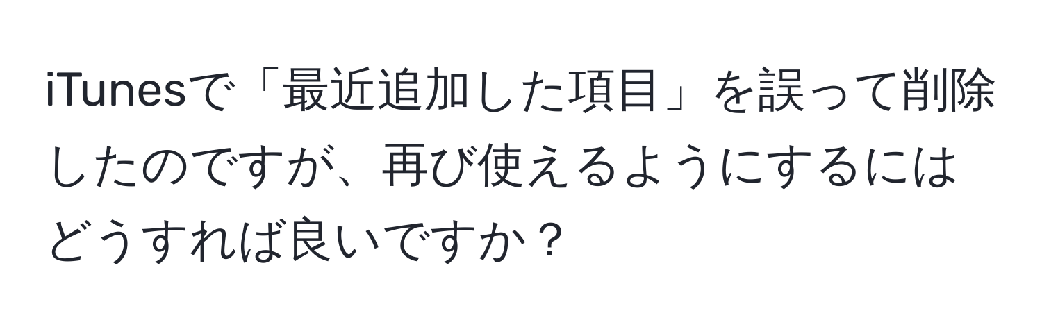 iTunesで「最近追加した項目」を誤って削除したのですが、再び使えるようにするにはどうすれば良いですか？