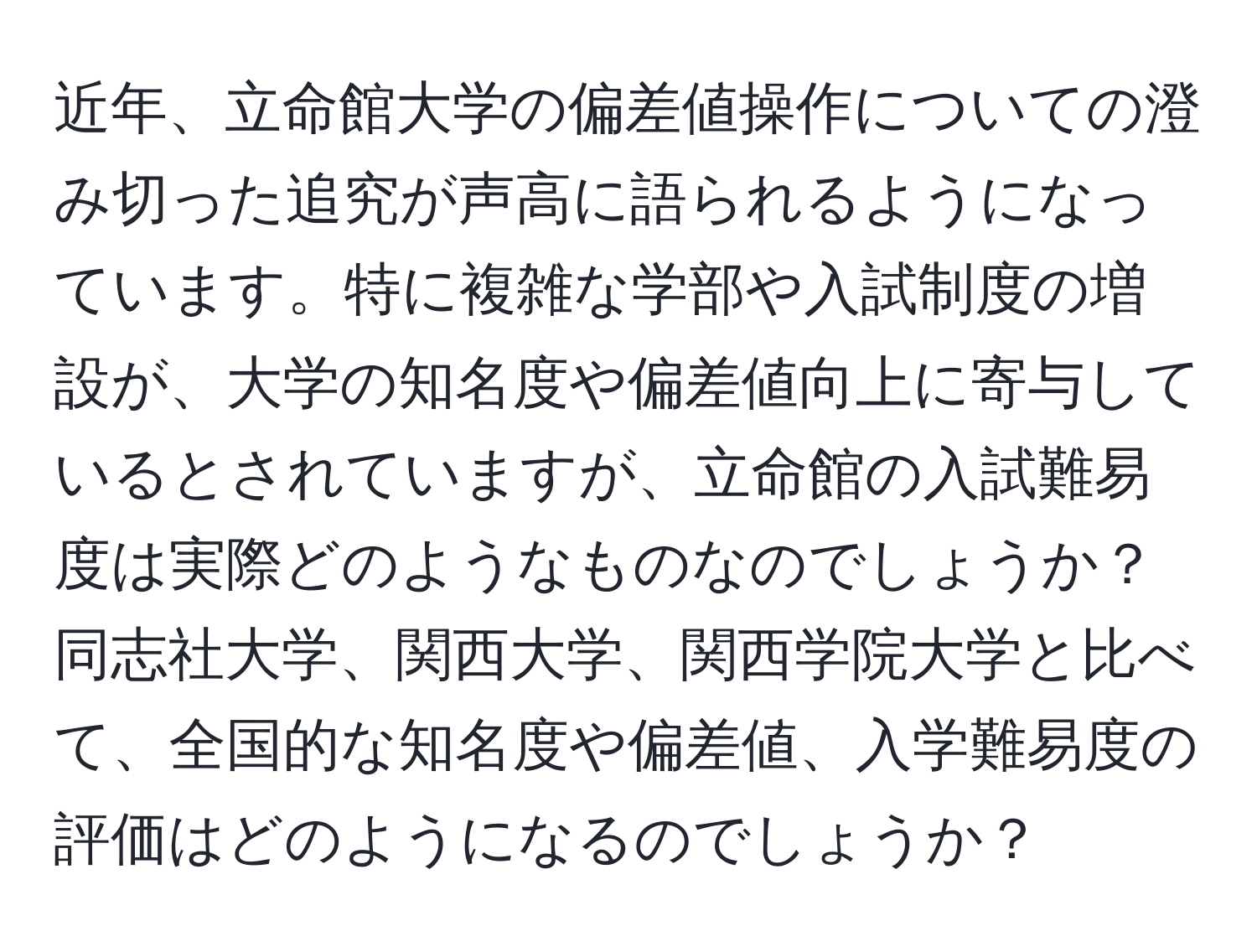 近年、立命館大学の偏差値操作についての澄み切った追究が声高に語られるようになっています。特に複雑な学部や入試制度の増設が、大学の知名度や偏差値向上に寄与しているとされていますが、立命館の入試難易度は実際どのようなものなのでしょうか？同志社大学、関西大学、関西学院大学と比べて、全国的な知名度や偏差値、入学難易度の評価はどのようになるのでしょうか？