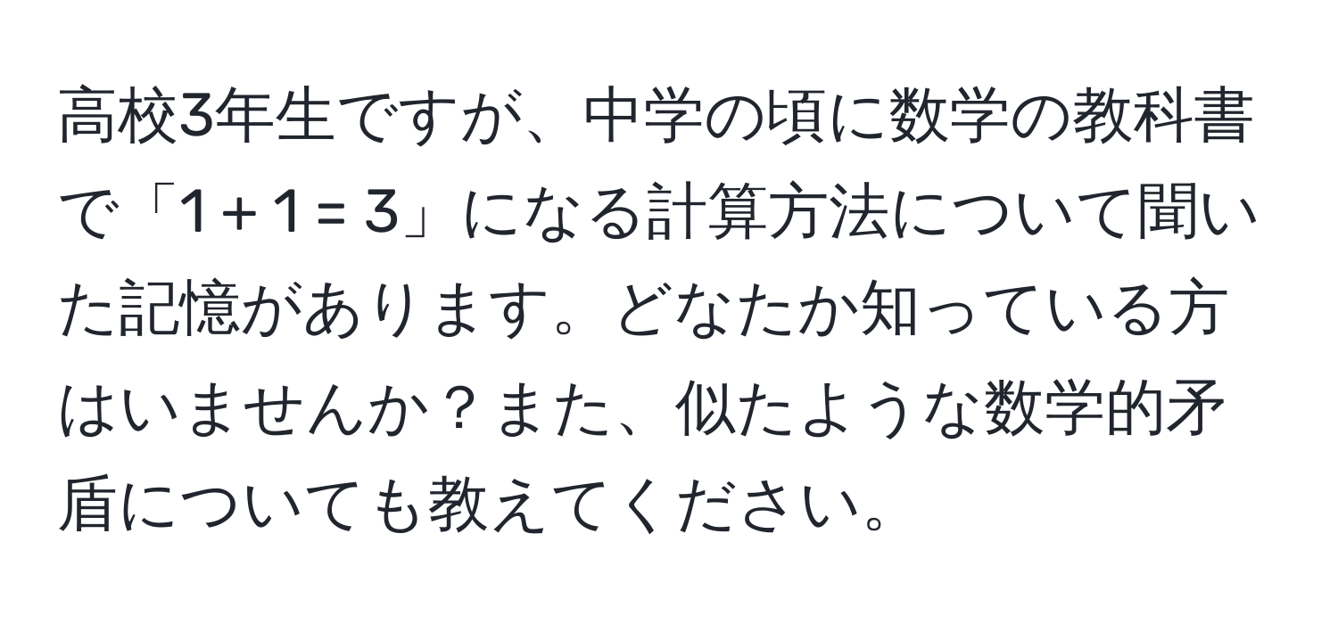 高校3年生ですが、中学の頃に数学の教科書で「1 + 1 = 3」になる計算方法について聞いた記憶があります。どなたか知っている方はいませんか？また、似たような数学的矛盾についても教えてください。