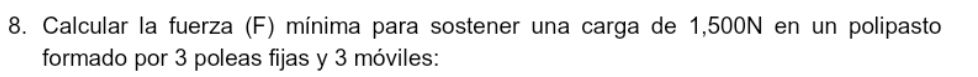 Calcular la fuerza (F) mínima para sostener una carga de 1,500N en un polipasto 
formado por 3 poleas fijas y 3 móviles: