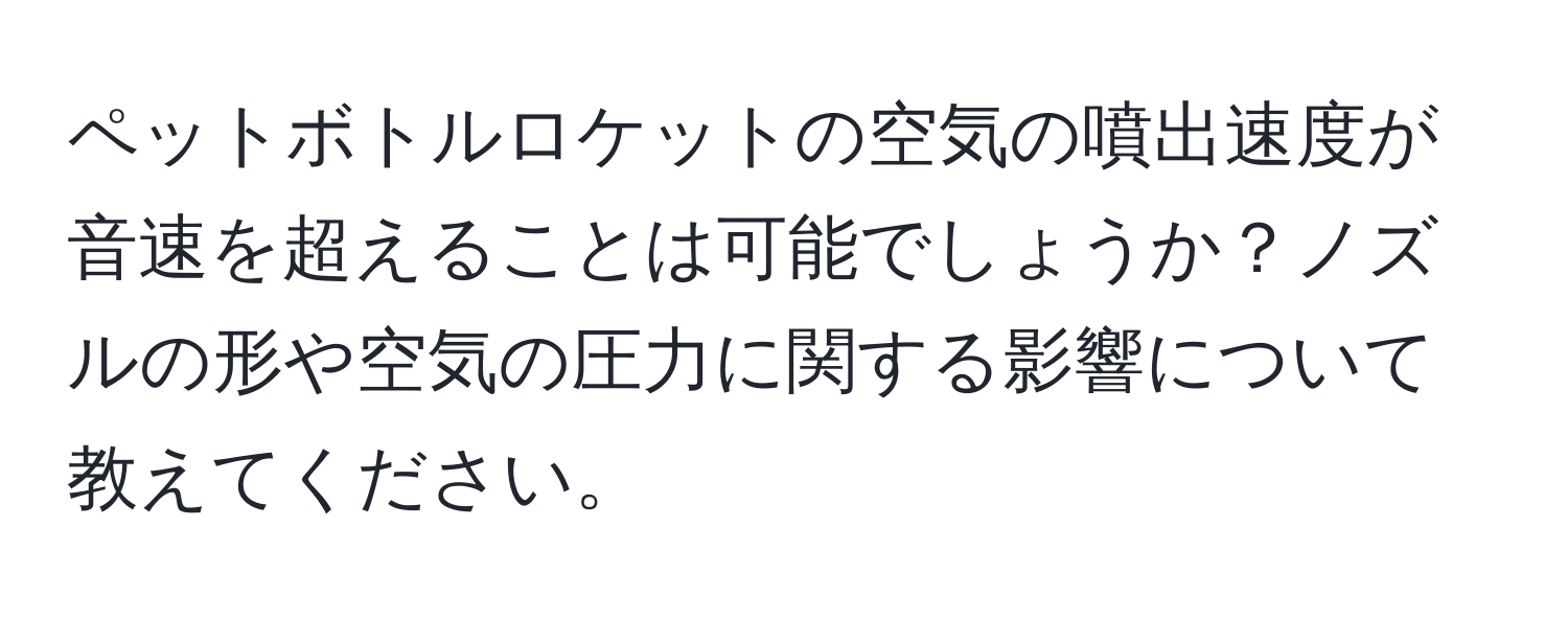 ペットボトルロケットの空気の噴出速度が音速を超えることは可能でしょうか？ノズルの形や空気の圧力に関する影響について教えてください。
