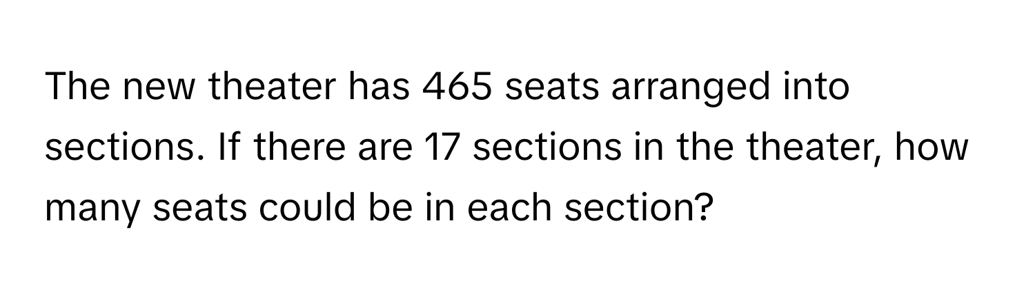 The new theater has 465 seats arranged into sections. If there are 17 sections in the theater, how many seats could be in each section?