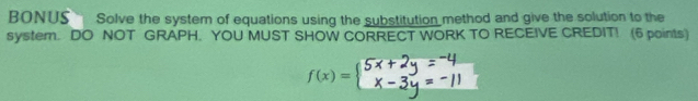 BONUS Solve the system of equations using the substitution method and give the solution to the 
system. DO NOT GRAPH. YOU MUST SHOW CORRECT WORK TO RECEIVE CREDIT! (6 points)
f(x)=