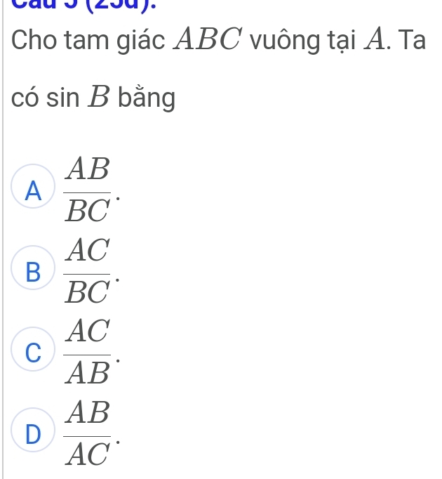 Cau 5 (2 oay.
Cho tam giác ABC vuông tại A. Ta
có si nB * bằng
A  AB/BC .
B  AC/BC .
C  AC/AB .
D  AB/AC .