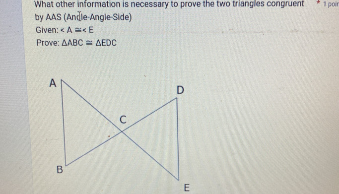 What other information is necessary to prove the two triangles congruent * 1 poir 
by AAS (Andle-Angle-Side) 
Given: ∠ A≌ ∠ E
Prove: △ ABC≌ △ EDC
E