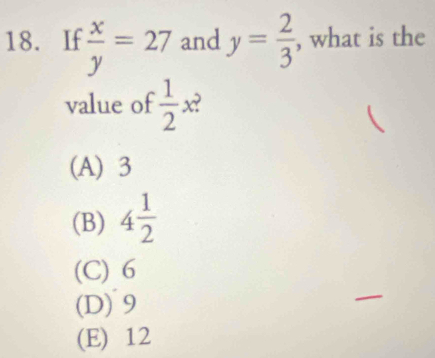 If  x/y =27 and y= 2/3  , what is the
value of  1/2 x? 

(A) 3
(B) 4 1/2 
(C) 6
(D) 9
(E) 12