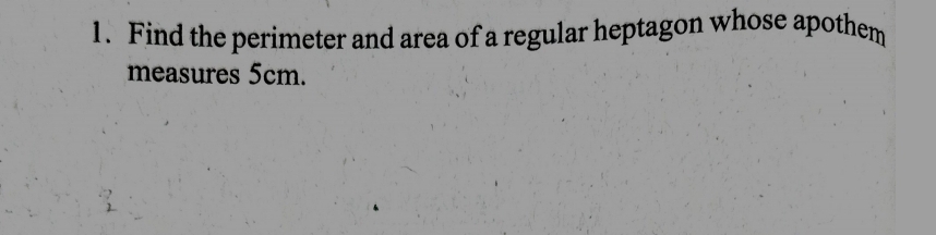 Find the perimeter and area of a regular heptagon whose apothem 
measures 5cm.