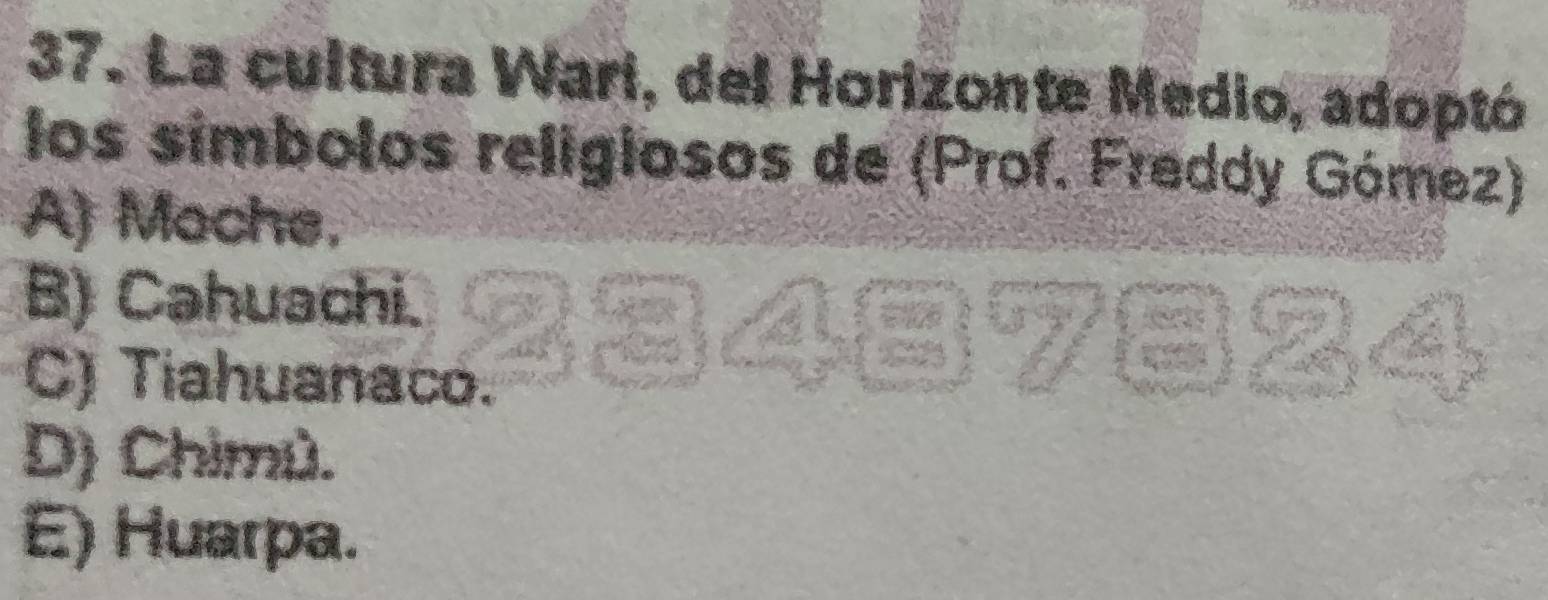 La cultura Wari, del Horizonte Medio, adoptó
los simbolos religiosos de (Prof. Freddy Gómez)
A) Moche,
B) Cahuachi.
324
C) Tiahuanaco.
D) Chimú.
E) Huarpa.