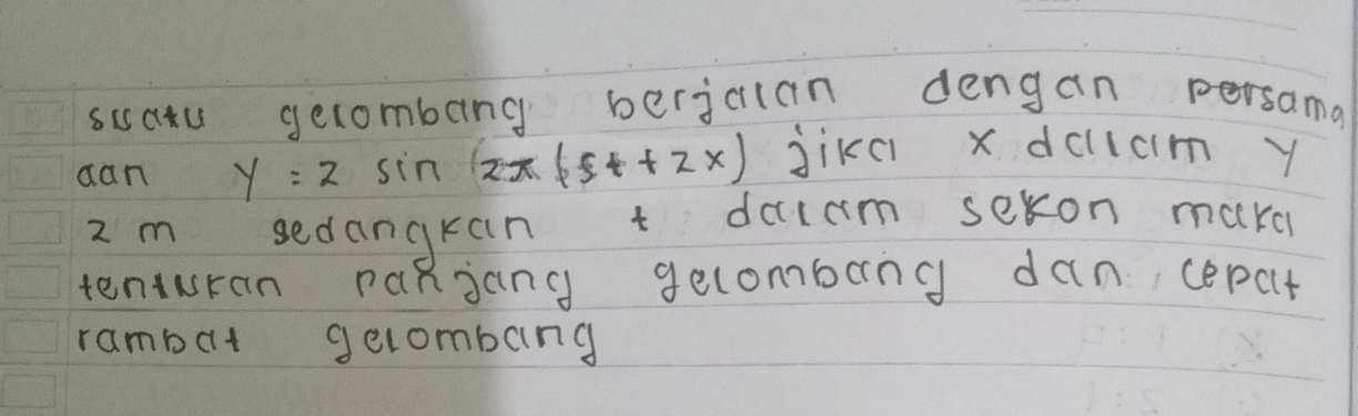 suatu gecombang berjclan dengan persama 
dan y=2sin (2π t+2x) jikc xdcllcm y
2 m sedangran t dcccam sekon mak 
tenturan paRjang gecombang dan, cepat 
rambat gelcombong