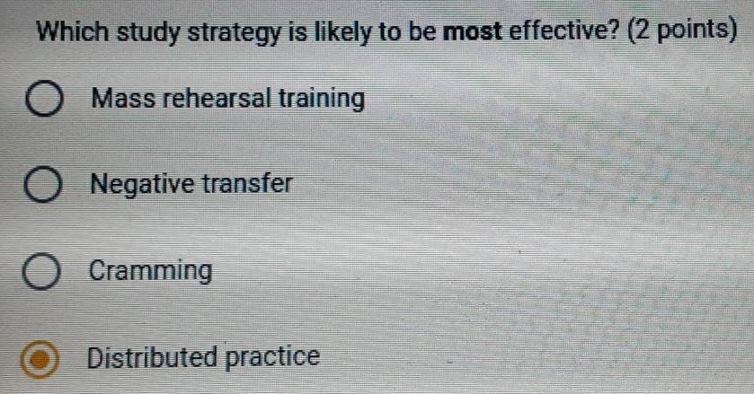 Which study strategy is likely to be most effective? (2 points)
Mass rehearsal training
Negative transfer
Cramming
Distributed practice