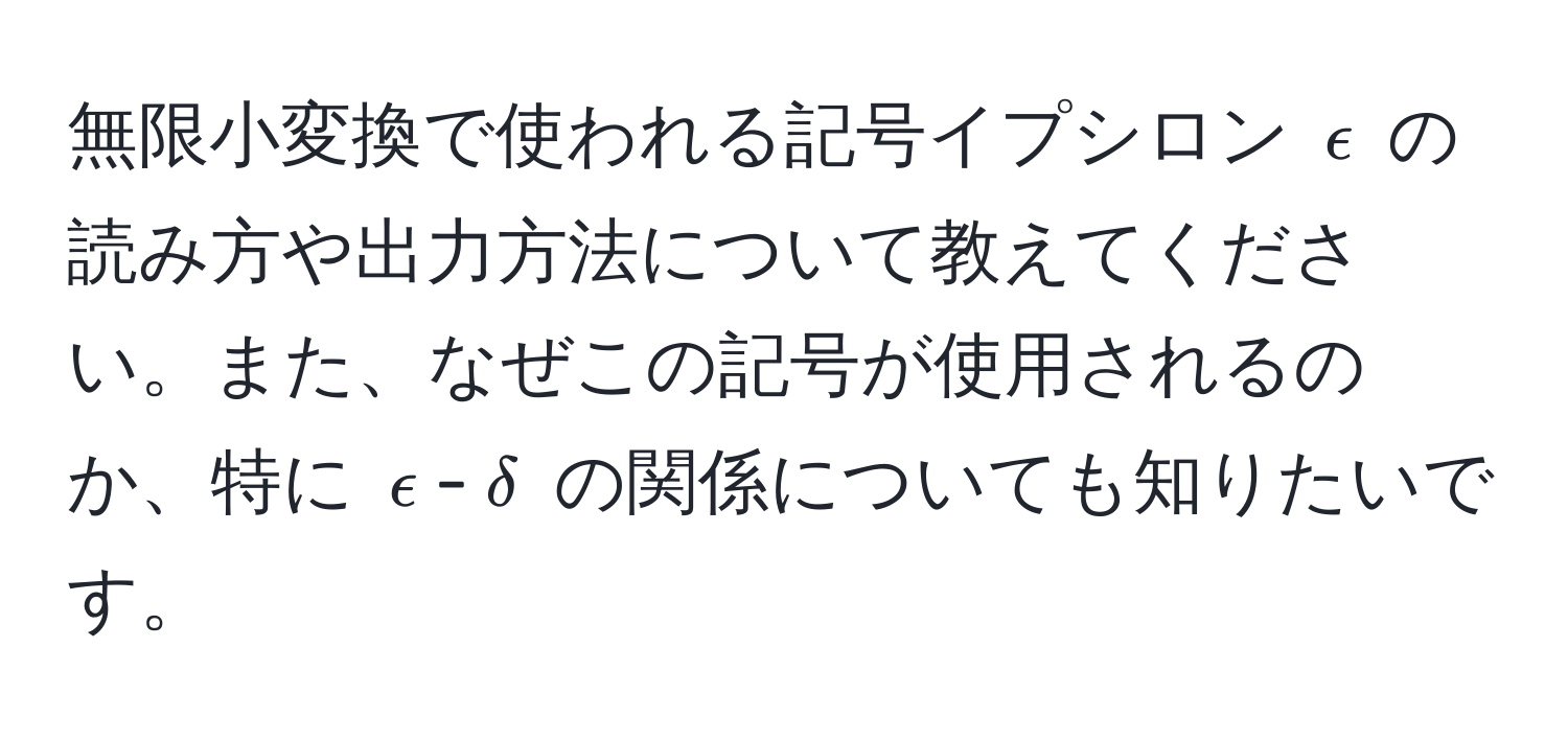 無限小変換で使われる記号イプシロン $epsilon$ の読み方や出力方法について教えてください。また、なぜこの記号が使用されるのか、特に $epsilon$-$delta$ の関係についても知りたいです。