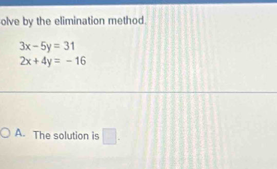 olve by the elimination method.
3x-5y=31
2x+4y=-16
A. The solution is □ .