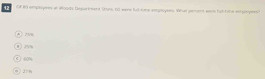 Of 80 employees at Woods Department Store, 60 were ful-time employees. What percent were full-time employees)
AJSN
0 25%
C  60%
Pi 21 %