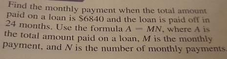 Find the monthly payment when the total amount 
paid on a loan is $6840 and the loan is paid off in
24 months. Use the formula A=MN , where A is 
the total amount paid on a loan, M is the monthly 
payment, and N is the number of monthly payments