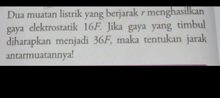 Dua muatan listrik yang berjarak r menghasilkan 
gaya elektrostatik 16F. Jika gaya yang timbul 
diharapkan menjadi 36F, maka tentukan jarak 
antarmuatannya!