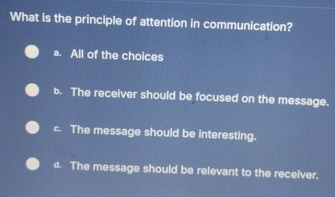 What is the principle of attention in communication?
a. All of the choices
b. The receiver should be focused on the message.
c. The message should be interesting.
d. The message should be relevant to the receiver.