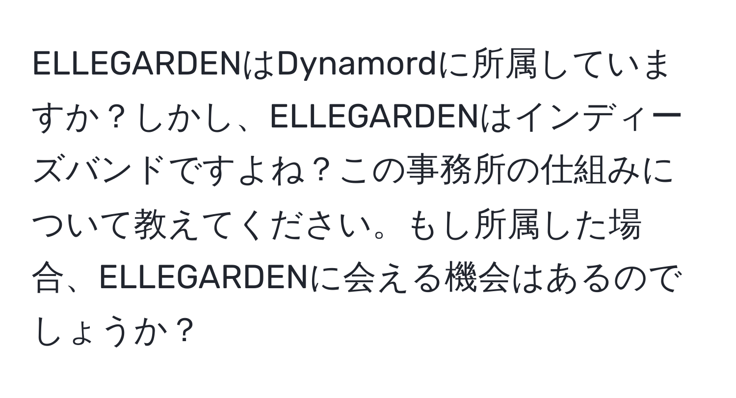 ELLEGARDENはDynamordに所属していますか？しかし、ELLEGARDENはインディーズバンドですよね？この事務所の仕組みについて教えてください。もし所属した場合、ELLEGARDENに会える機会はあるのでしょうか？