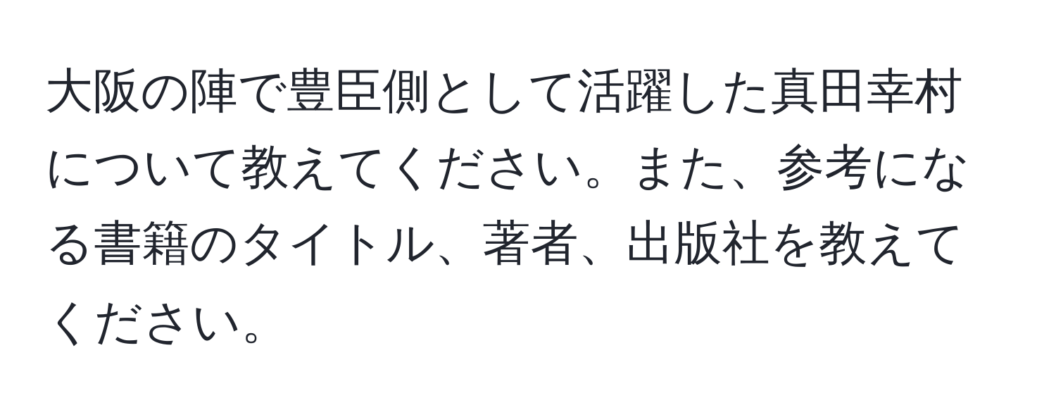 大阪の陣で豊臣側として活躍した真田幸村について教えてください。また、参考になる書籍のタイトル、著者、出版社を教えてください。