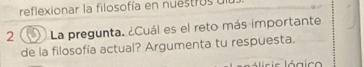 reflexionar la filosofía en nuestros ul 
2 La pregunta. ¿Cuál es el reto más importante 
de la filosofía actual? Argumenta tu respuesta. 
ólisis lógico