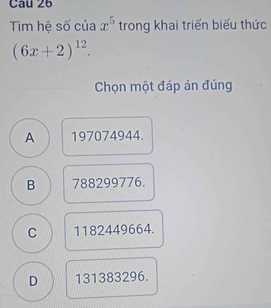 Cau 26
Tìim hệ số của x^5 trong khai triển biểu thức
(6x+2)^12. 
Chọn một đáp án đúng
A 197074944.
B 788299776.
C 1182449664.
D 131383296.