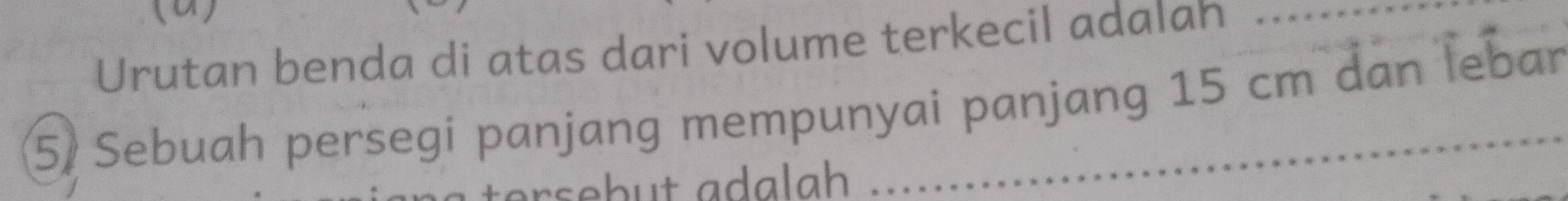 Urutan benda di atas dari volume terkecil adalah_ 
5) Sebuah persegi panjang mempunyai panjang 15 cm dan lebar 
rsebut adalah