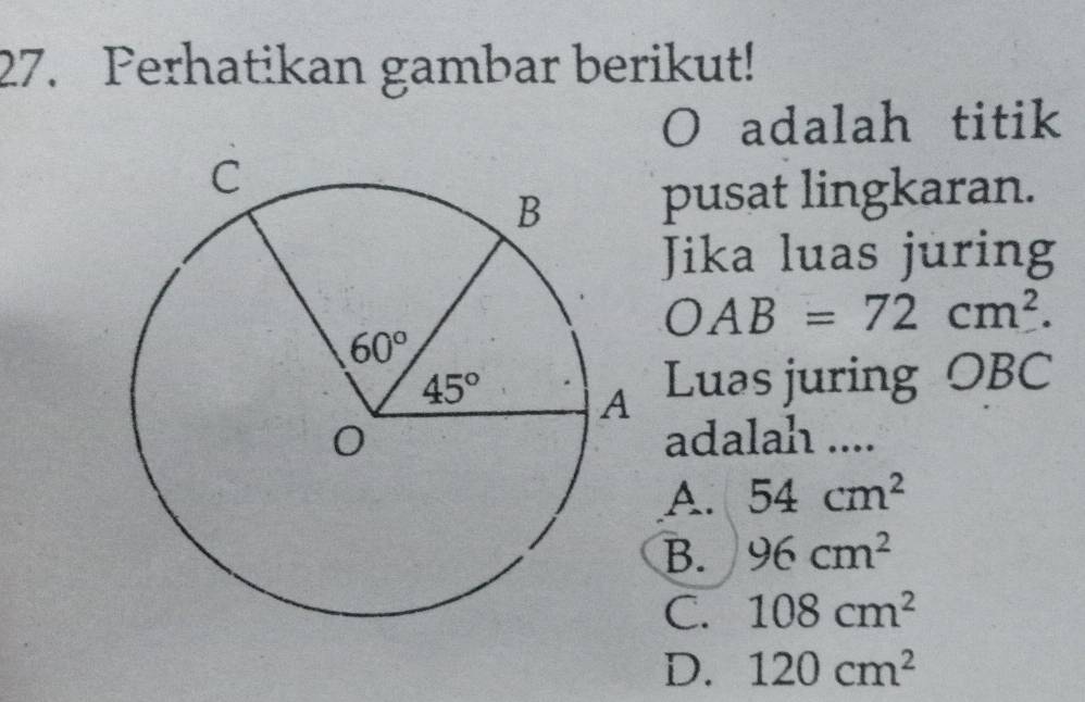 Perhatikan gambar berikut!
adalah titik
pusat lingkaran.
Jika luas juring
OAB=72cm^2.
Luas juring OBC
adalah ....
A. 54cm^2
B. 96cm^2
C. 108cm^2
D. 120cm^2