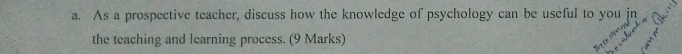 As a prospective teacher, discuss how the knowledge of psychology can be useful to you jn 
the teaching and learning process. (9 Marks) 
e