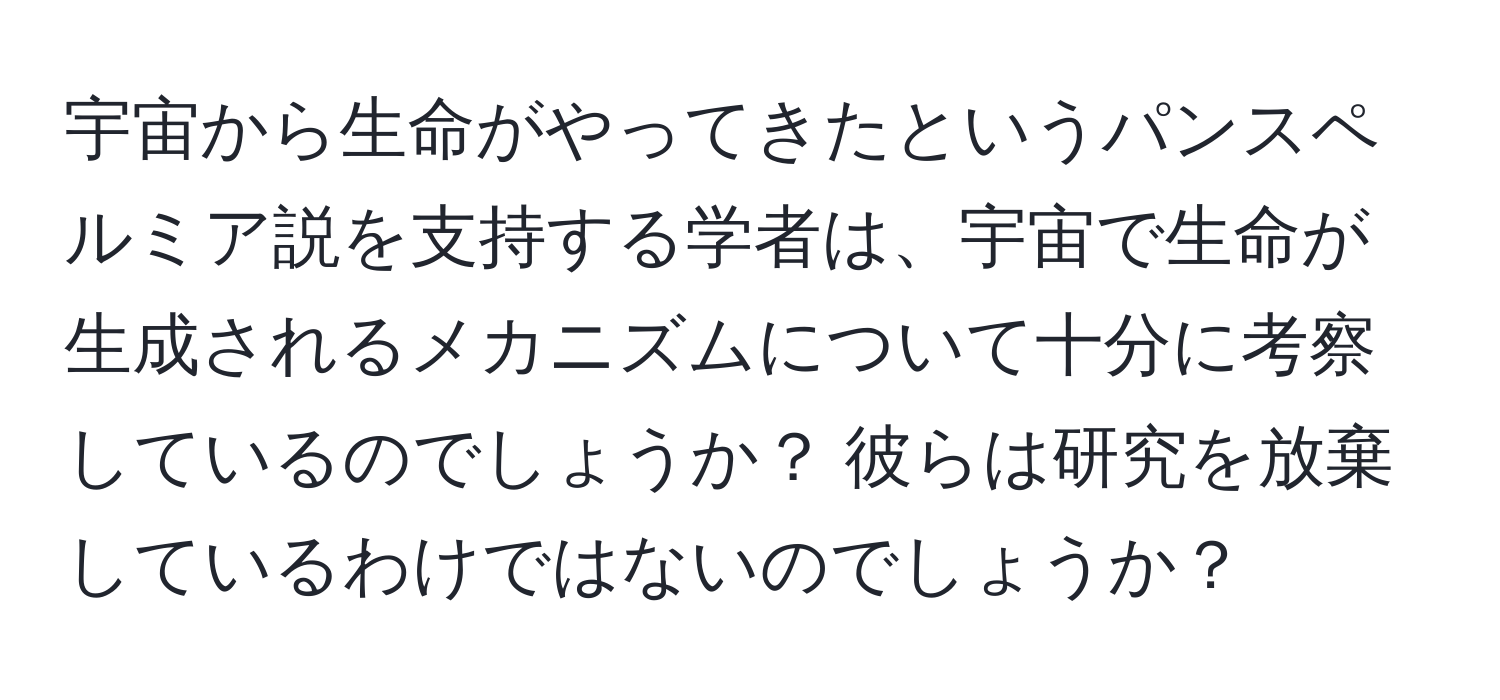 宇宙から生命がやってきたというパンスペルミア説を支持する学者は、宇宙で生命が生成されるメカニズムについて十分に考察しているのでしょうか？ 彼らは研究を放棄しているわけではないのでしょうか？