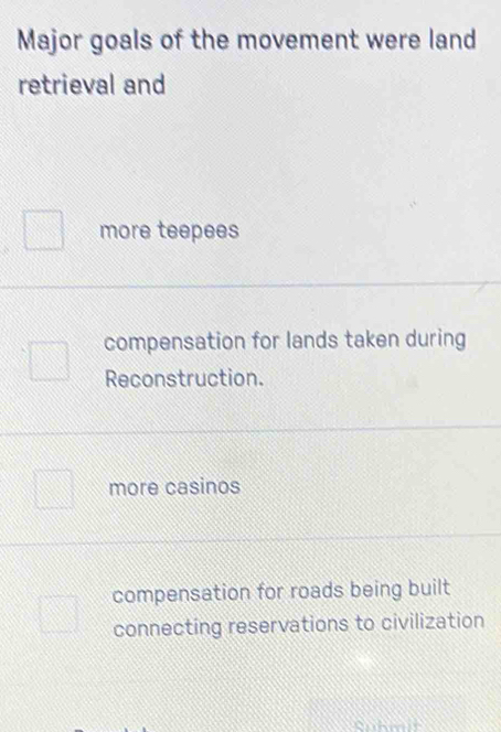 Major goals of the movement were land
retrieval and
more teepees
compensation for lands taken during
Reconstruction.
more casinos
compensation for roads being built
connecting reservations to civilization
a