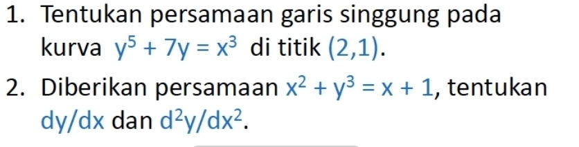 Tentukan persamaan garis singgung pada 
kurva y^5+7y=x^3 di titik (2,1). 
2. Diberikan persamaan x^2+y^3=x+1 , tentukan
dy/dx dan d^2y/dx^2.