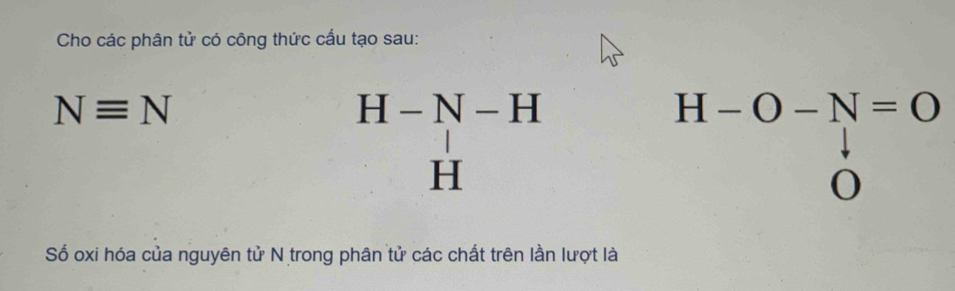 Cho các phân tử có công thức cấu tạo sau:
Nequiv N
H-N-H
H-O-N=O
□ 
H
O
Số oxi hóa của nguyên tử N trong phân tử các chất trên lần lượt là