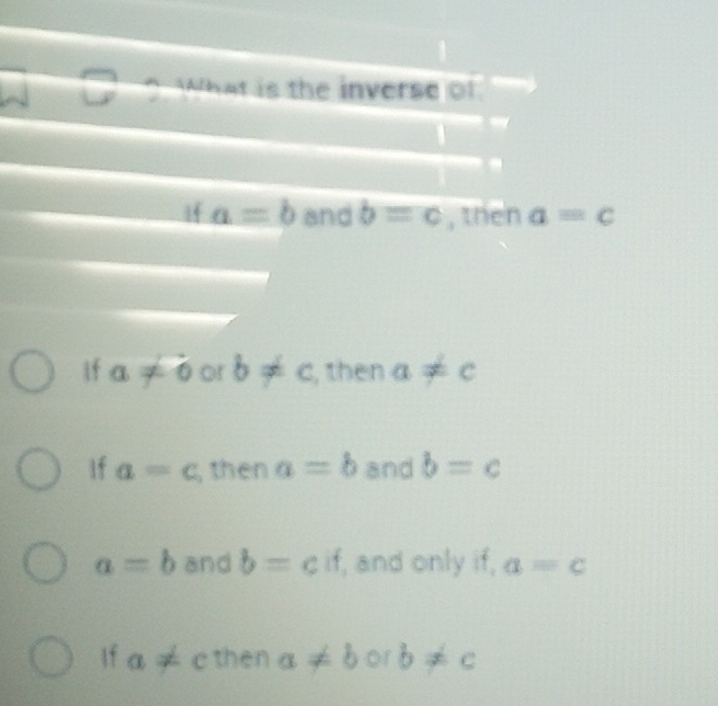 What is the inverse of
If a=b and b=c , then a=c
if a!= 0 or b!= c , then a!= c
If a=c ,then a=b and b=c
a=b and b=cif , and only if, a=c
If a!= c then a!= b or b!= c