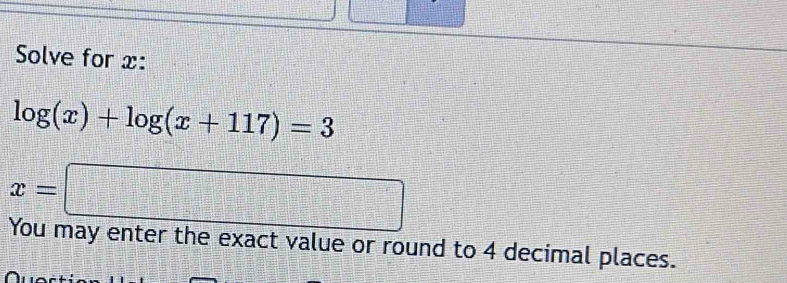 Solve for x :
log (x)+log (x+117)=3
x=□
You may enter the exact value or round to 4 decimal places.