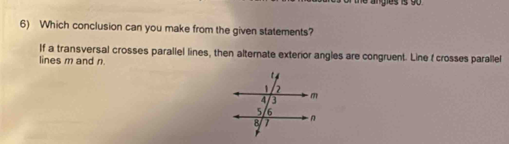 a ngles is 9
6) Which conclusion can you make from the given statements? 
If a transversal crosses parallel lines, then alternate exterior angles are congruent. Line ( crosses parallel 
lines m and n.