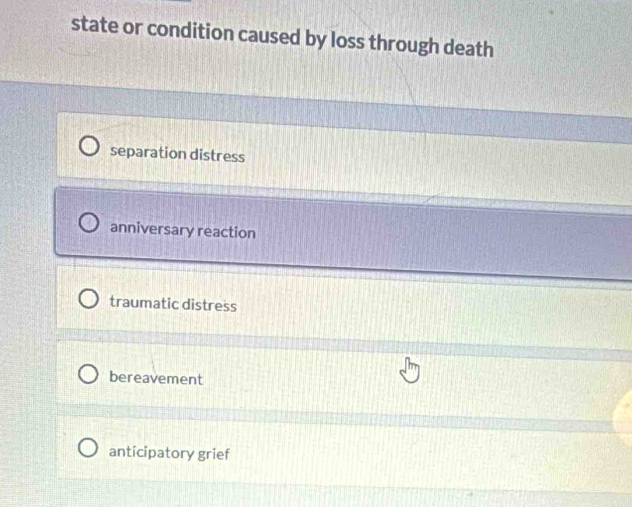 state or condition caused by loss through death
separation distress
anniversary reaction
traumatic distress
bereavement
anticipatory grief